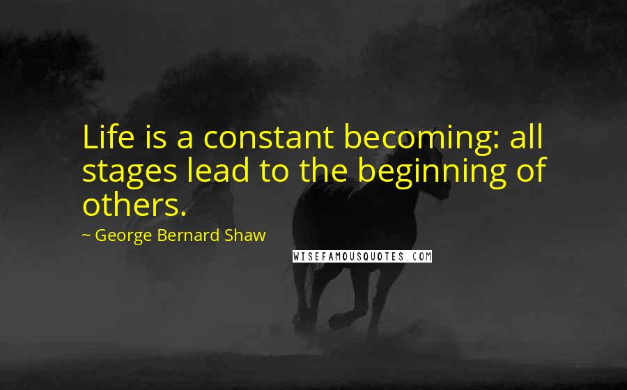George Bernard Shaw Quotes: Life is a constant becoming: all stages lead to the beginning of others.