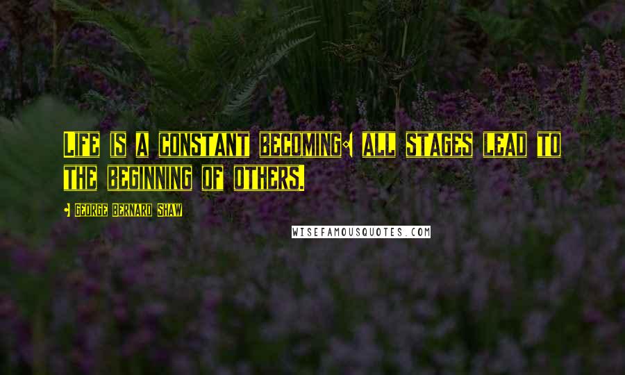 George Bernard Shaw Quotes: Life is a constant becoming: all stages lead to the beginning of others.