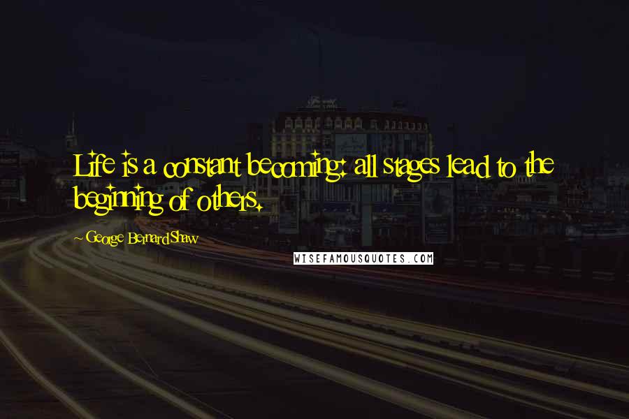 George Bernard Shaw Quotes: Life is a constant becoming: all stages lead to the beginning of others.
