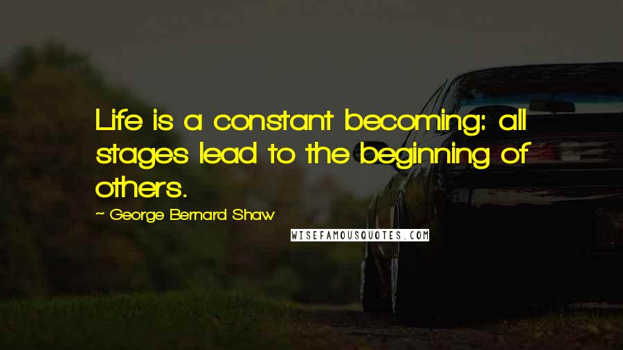 George Bernard Shaw Quotes: Life is a constant becoming: all stages lead to the beginning of others.