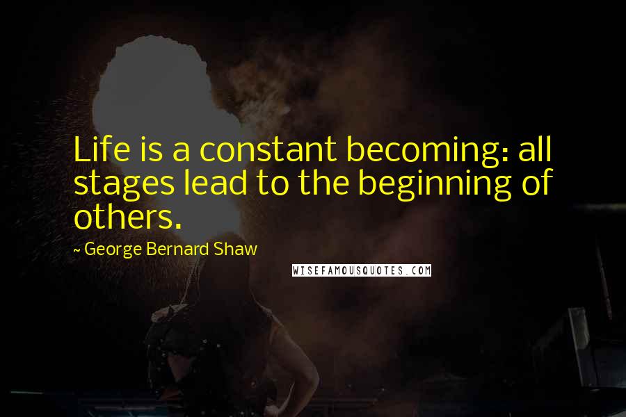 George Bernard Shaw Quotes: Life is a constant becoming: all stages lead to the beginning of others.