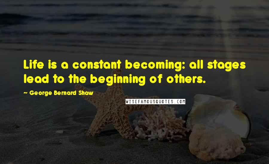 George Bernard Shaw Quotes: Life is a constant becoming: all stages lead to the beginning of others.
