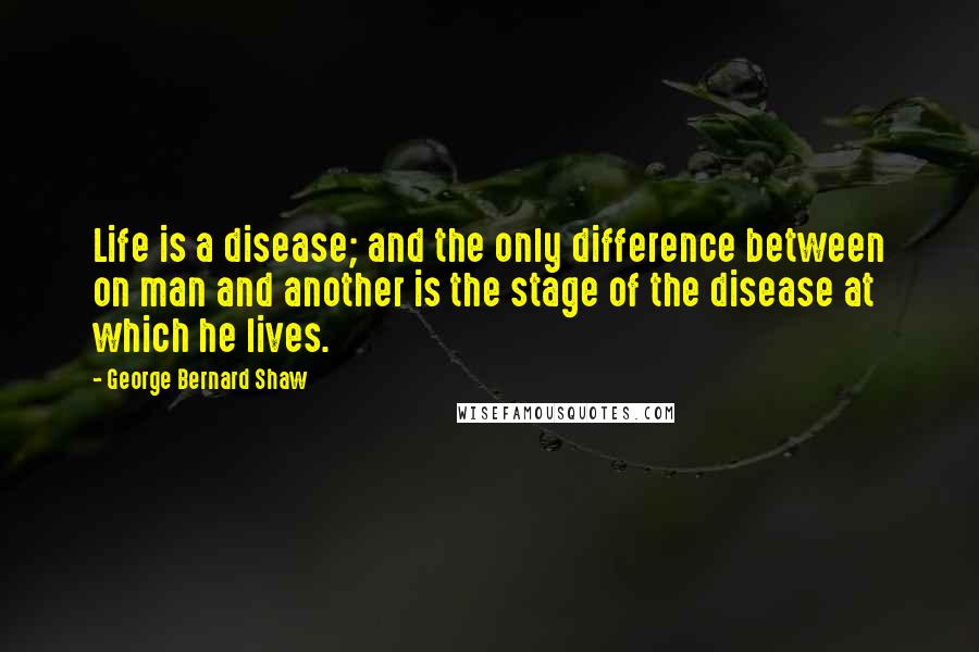 George Bernard Shaw Quotes: Life is a disease; and the only difference between on man and another is the stage of the disease at which he lives.