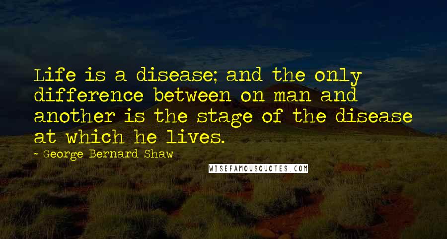 George Bernard Shaw Quotes: Life is a disease; and the only difference between on man and another is the stage of the disease at which he lives.