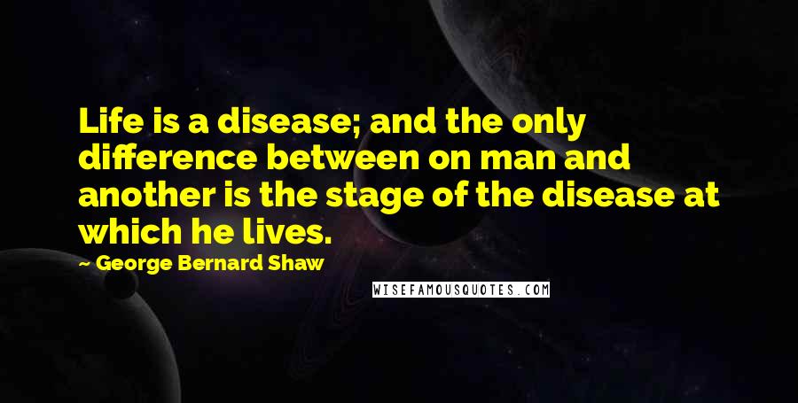 George Bernard Shaw Quotes: Life is a disease; and the only difference between on man and another is the stage of the disease at which he lives.