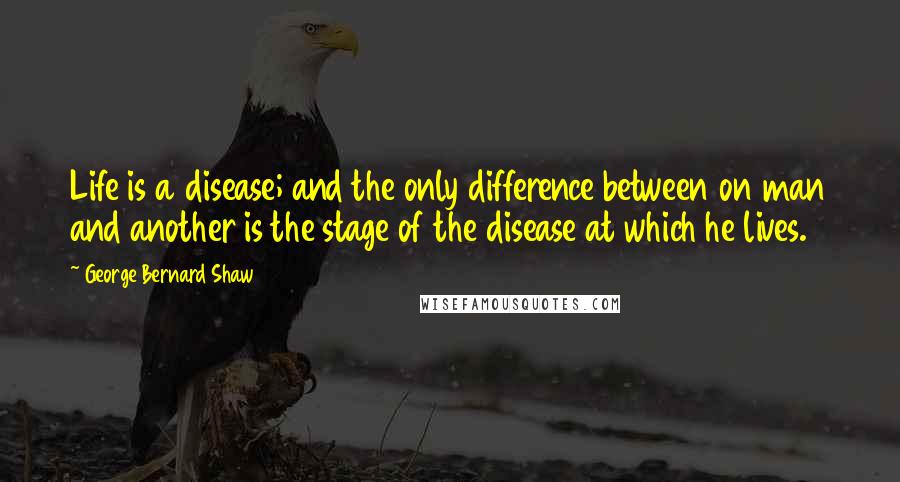 George Bernard Shaw Quotes: Life is a disease; and the only difference between on man and another is the stage of the disease at which he lives.