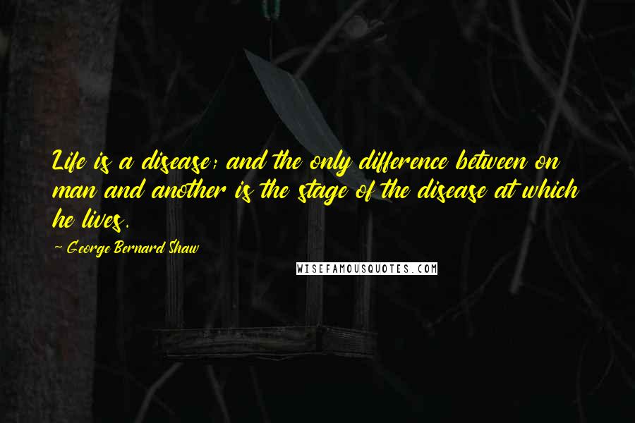 George Bernard Shaw Quotes: Life is a disease; and the only difference between on man and another is the stage of the disease at which he lives.