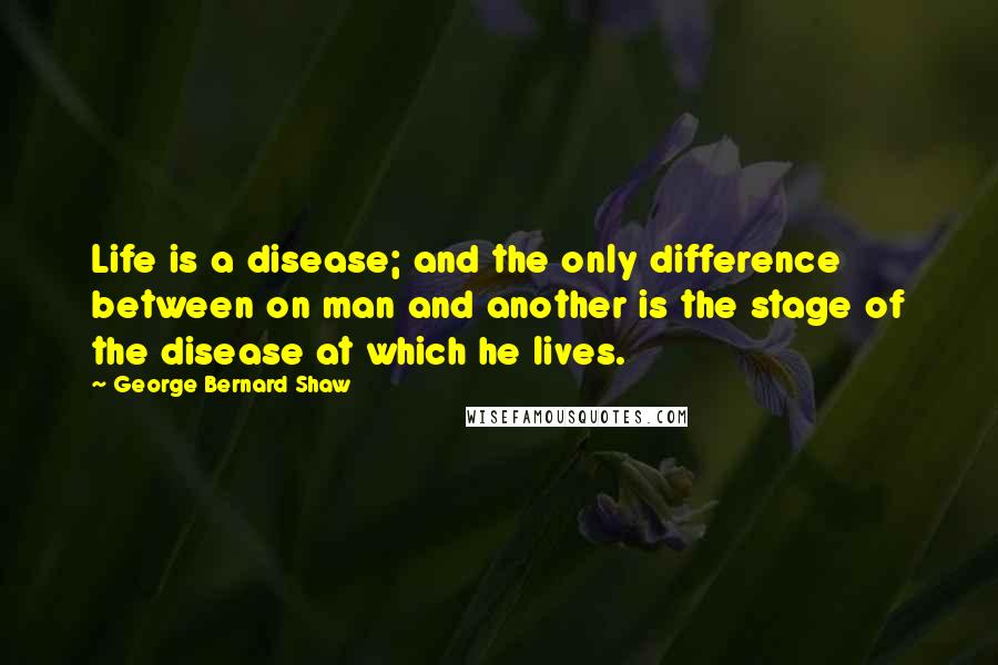 George Bernard Shaw Quotes: Life is a disease; and the only difference between on man and another is the stage of the disease at which he lives.