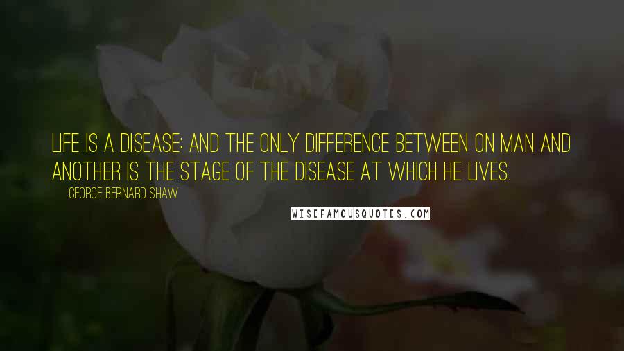 George Bernard Shaw Quotes: Life is a disease; and the only difference between on man and another is the stage of the disease at which he lives.