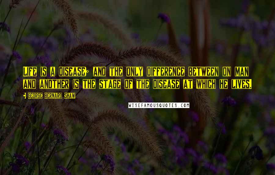 George Bernard Shaw Quotes: Life is a disease; and the only difference between on man and another is the stage of the disease at which he lives.