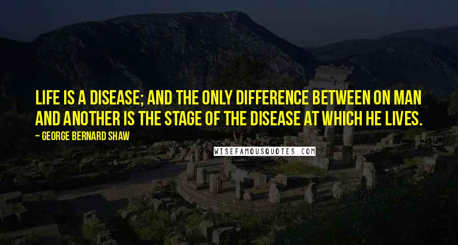 George Bernard Shaw Quotes: Life is a disease; and the only difference between on man and another is the stage of the disease at which he lives.