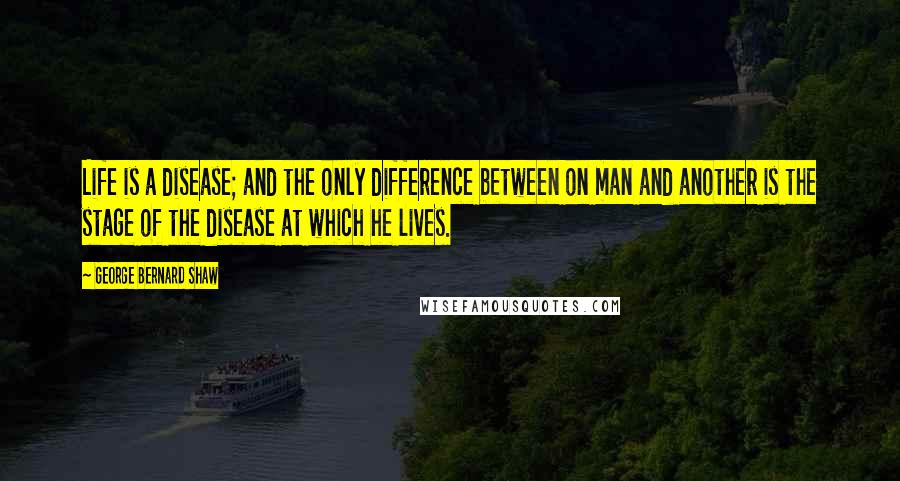 George Bernard Shaw Quotes: Life is a disease; and the only difference between on man and another is the stage of the disease at which he lives.