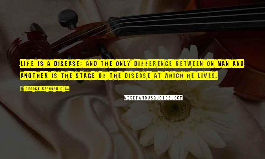 George Bernard Shaw Quotes: Life is a disease; and the only difference between on man and another is the stage of the disease at which he lives.