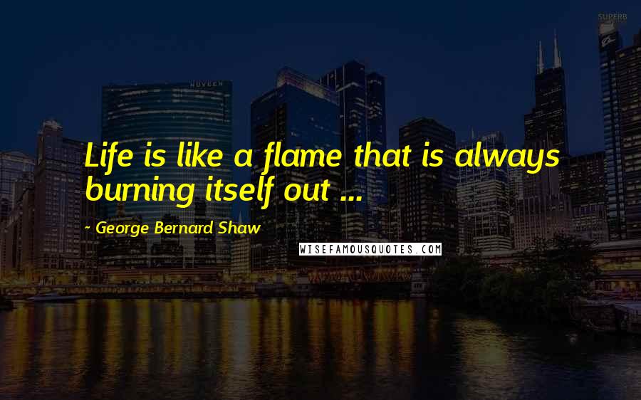 George Bernard Shaw Quotes: Life is like a flame that is always burning itself out ...