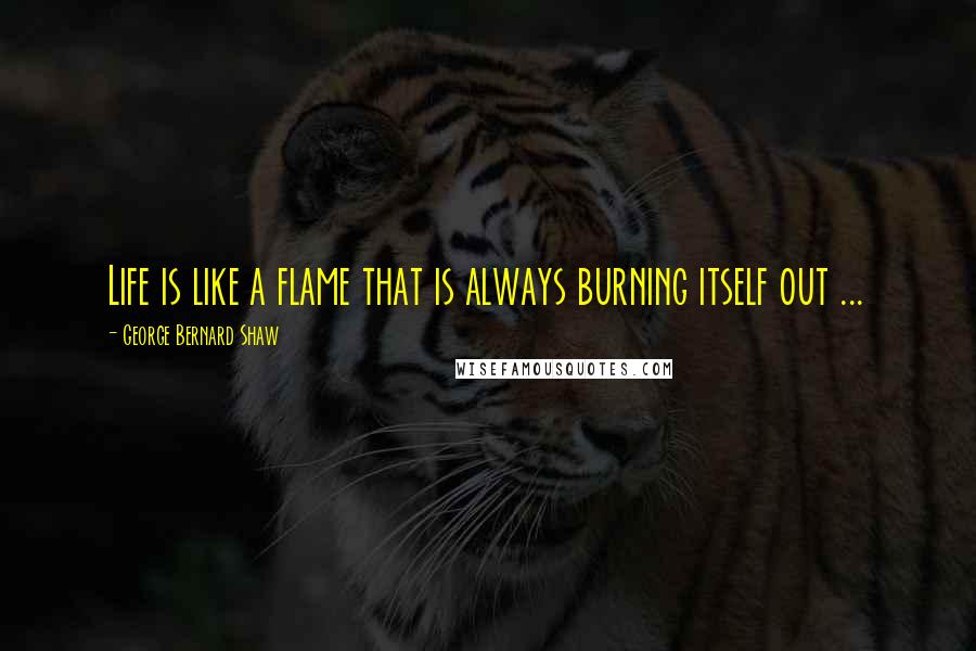 George Bernard Shaw Quotes: Life is like a flame that is always burning itself out ...