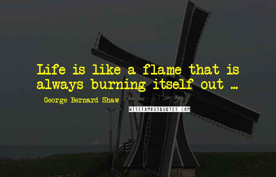 George Bernard Shaw Quotes: Life is like a flame that is always burning itself out ...