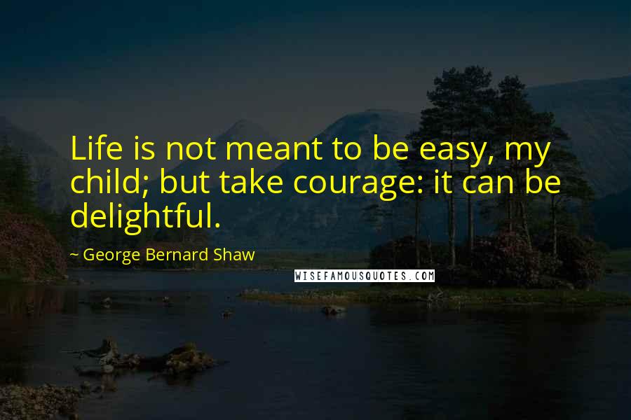 George Bernard Shaw Quotes: Life is not meant to be easy, my child; but take courage: it can be delightful.