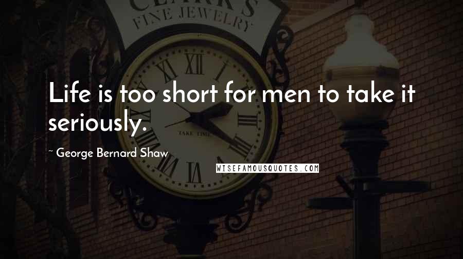 George Bernard Shaw Quotes: Life is too short for men to take it seriously.