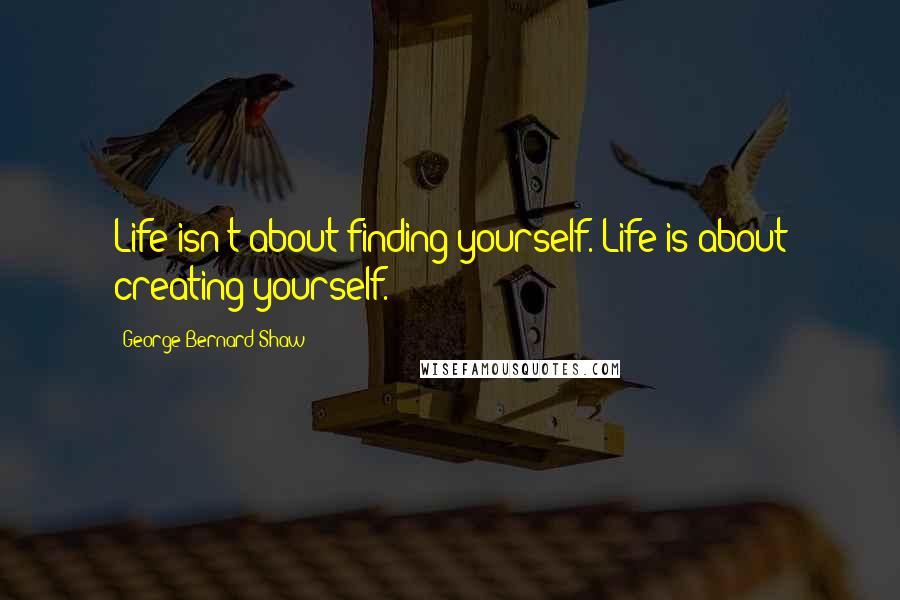George Bernard Shaw Quotes: Life isn't about finding yourself. Life is about creating yourself.
