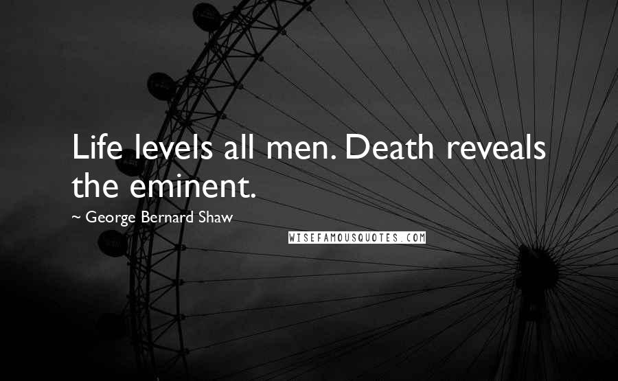 George Bernard Shaw Quotes: Life levels all men. Death reveals the eminent.