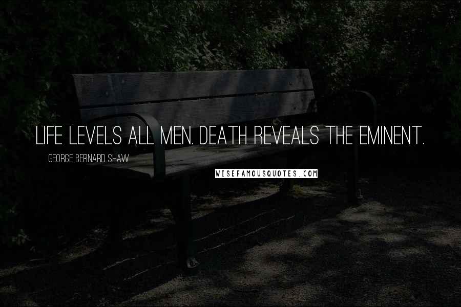 George Bernard Shaw Quotes: Life levels all men. Death reveals the eminent.