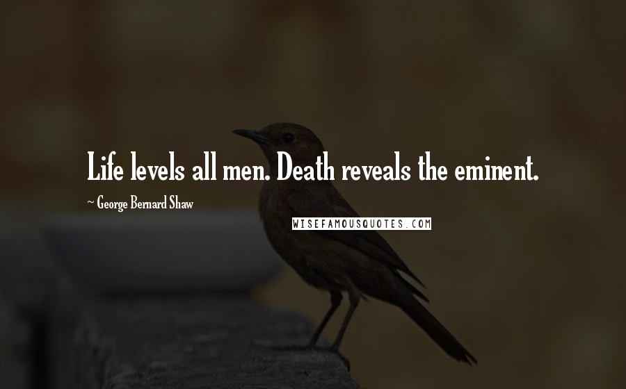 George Bernard Shaw Quotes: Life levels all men. Death reveals the eminent.
