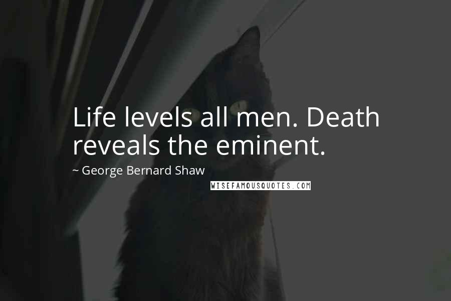 George Bernard Shaw Quotes: Life levels all men. Death reveals the eminent.
