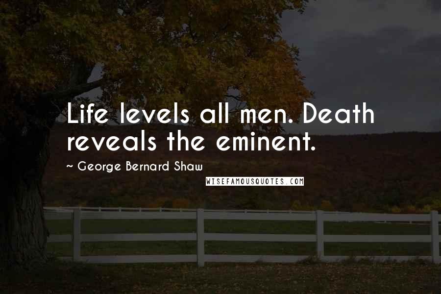 George Bernard Shaw Quotes: Life levels all men. Death reveals the eminent.