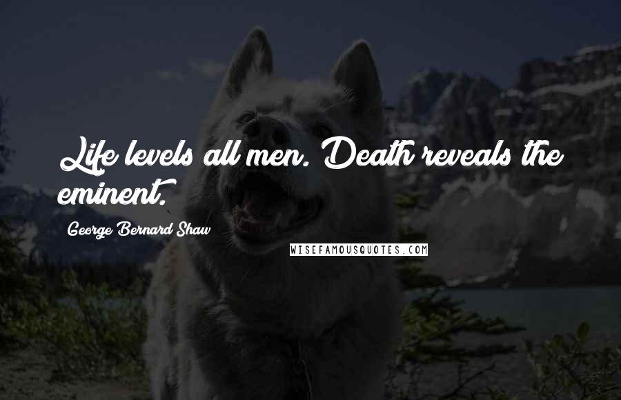 George Bernard Shaw Quotes: Life levels all men. Death reveals the eminent.