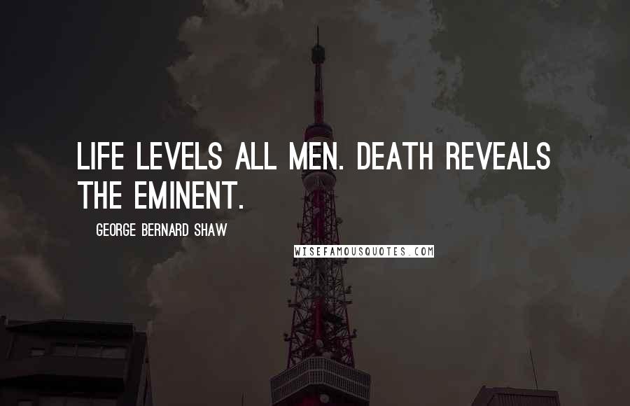George Bernard Shaw Quotes: Life levels all men. Death reveals the eminent.