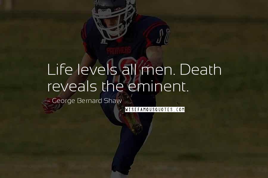 George Bernard Shaw Quotes: Life levels all men. Death reveals the eminent.