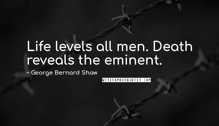 George Bernard Shaw Quotes: Life levels all men. Death reveals the eminent.
