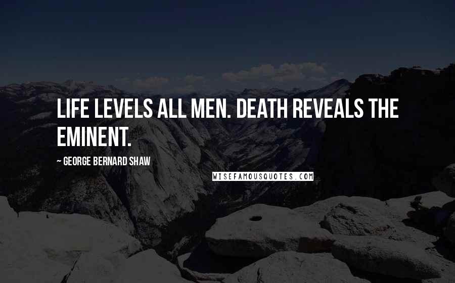 George Bernard Shaw Quotes: Life levels all men. Death reveals the eminent.