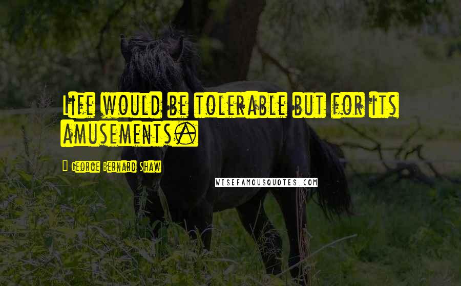 George Bernard Shaw Quotes: Life would be tolerable but for its amusements.