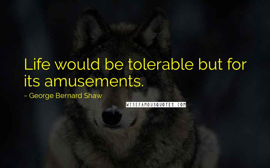 George Bernard Shaw Quotes: Life would be tolerable but for its amusements.