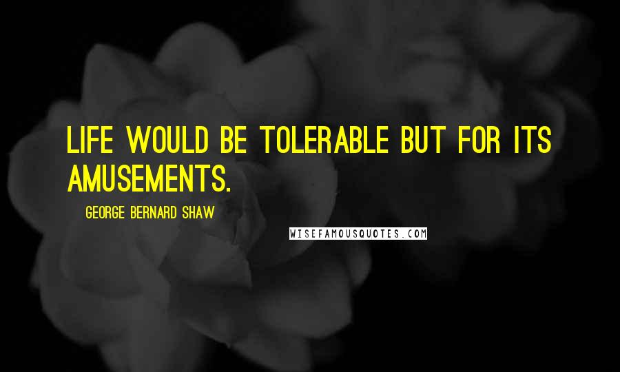 George Bernard Shaw Quotes: Life would be tolerable but for its amusements.