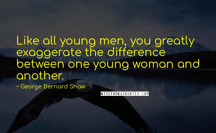 George Bernard Shaw Quotes: Like all young men, you greatly exaggerate the difference between one young woman and another.
