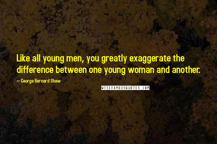 George Bernard Shaw Quotes: Like all young men, you greatly exaggerate the difference between one young woman and another.