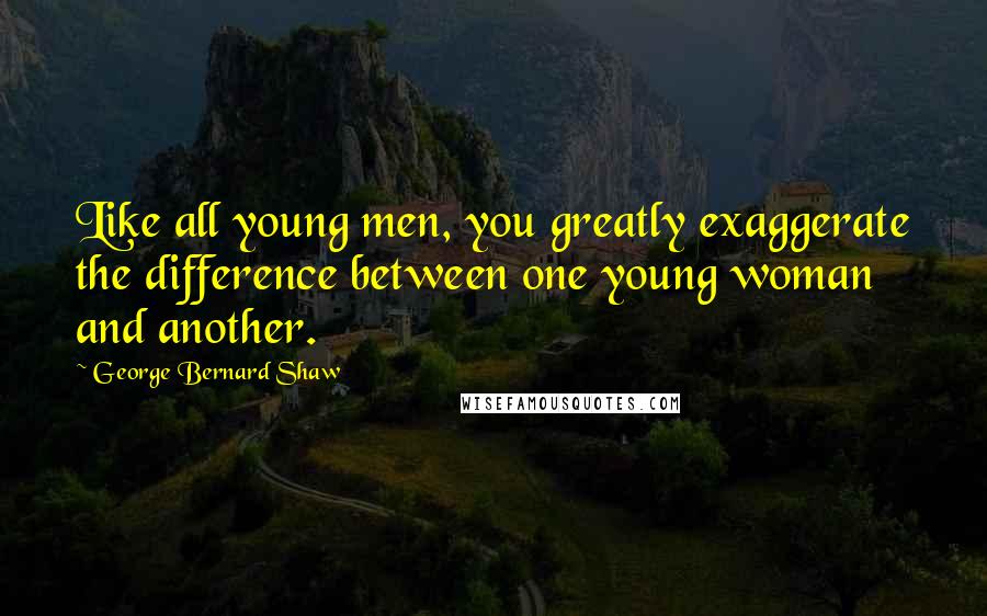 George Bernard Shaw Quotes: Like all young men, you greatly exaggerate the difference between one young woman and another.