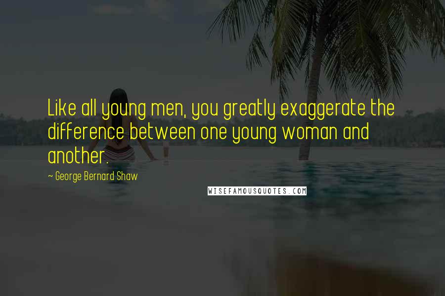 George Bernard Shaw Quotes: Like all young men, you greatly exaggerate the difference between one young woman and another.