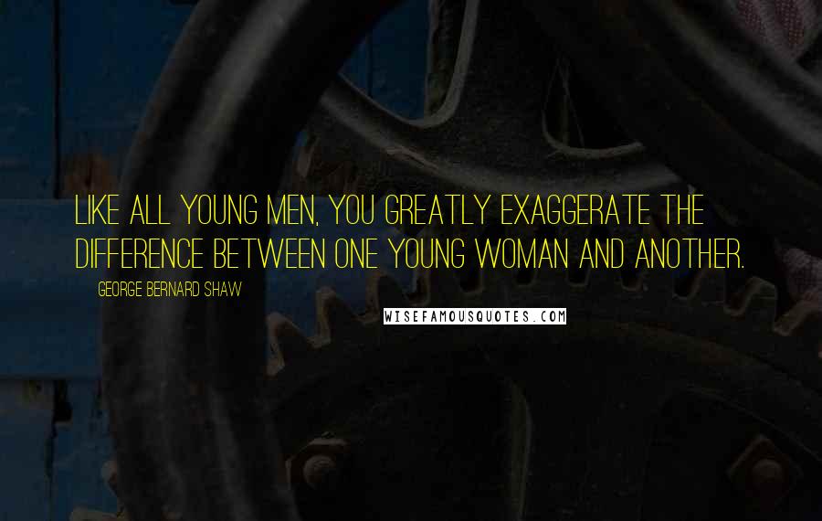 George Bernard Shaw Quotes: Like all young men, you greatly exaggerate the difference between one young woman and another.