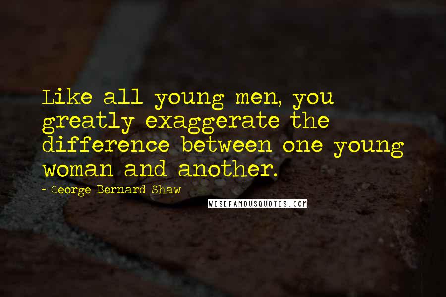 George Bernard Shaw Quotes: Like all young men, you greatly exaggerate the difference between one young woman and another.