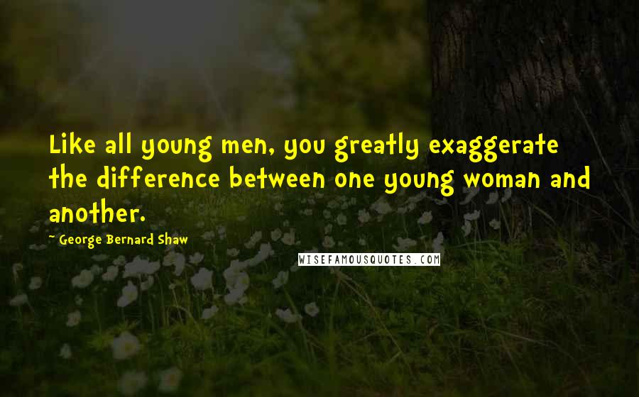 George Bernard Shaw Quotes: Like all young men, you greatly exaggerate the difference between one young woman and another.