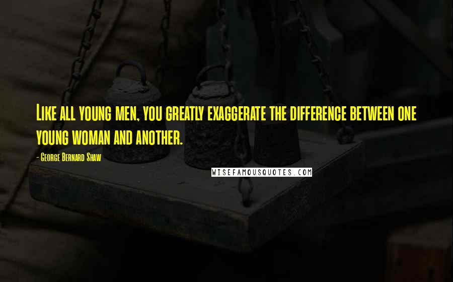 George Bernard Shaw Quotes: Like all young men, you greatly exaggerate the difference between one young woman and another.