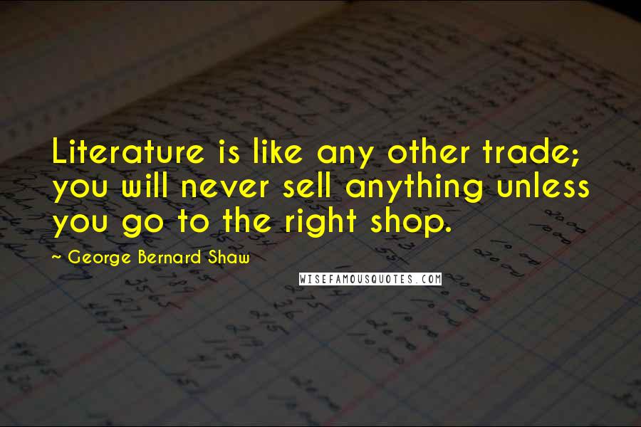 George Bernard Shaw Quotes: Literature is like any other trade; you will never sell anything unless you go to the right shop.