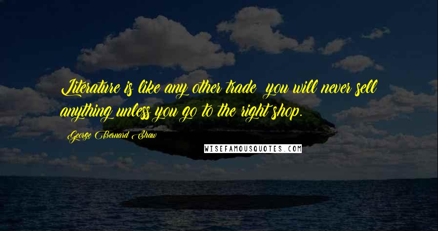 George Bernard Shaw Quotes: Literature is like any other trade; you will never sell anything unless you go to the right shop.