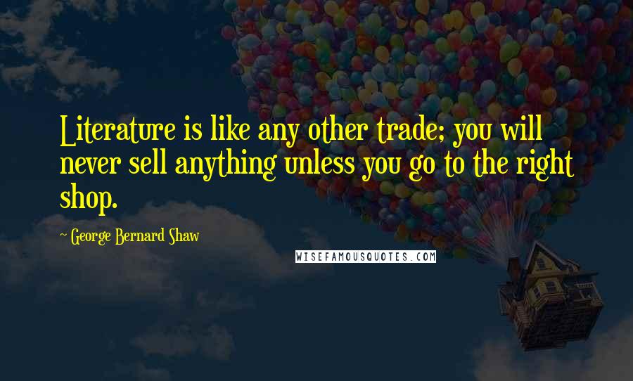 George Bernard Shaw Quotes: Literature is like any other trade; you will never sell anything unless you go to the right shop.