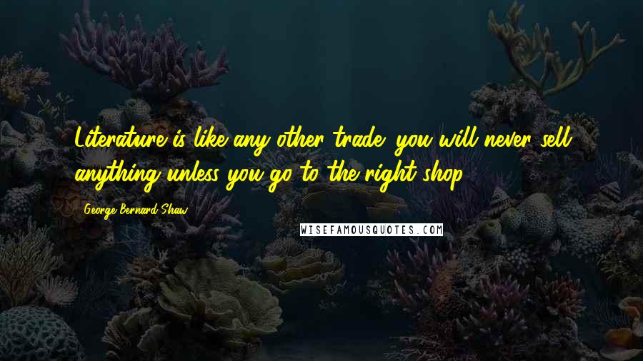 George Bernard Shaw Quotes: Literature is like any other trade; you will never sell anything unless you go to the right shop.