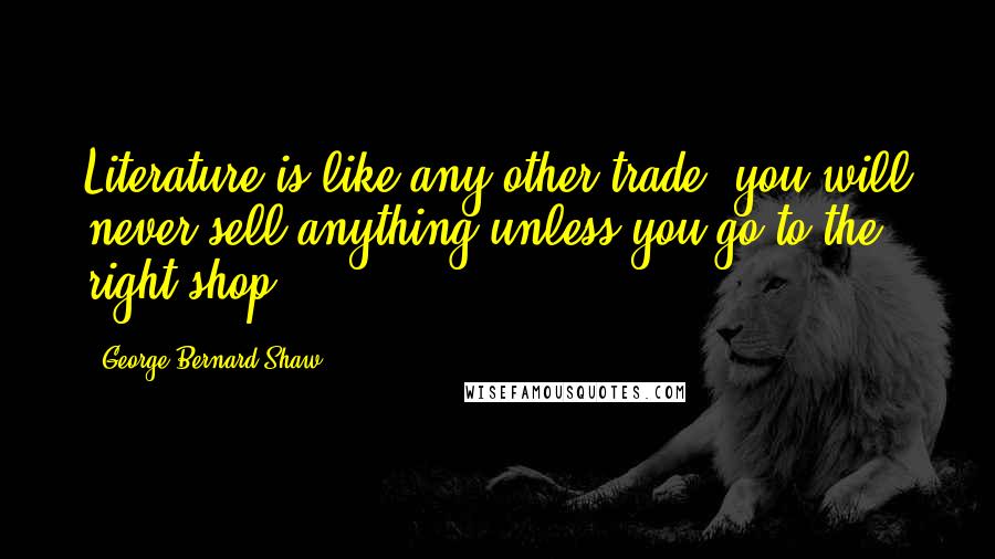 George Bernard Shaw Quotes: Literature is like any other trade; you will never sell anything unless you go to the right shop.