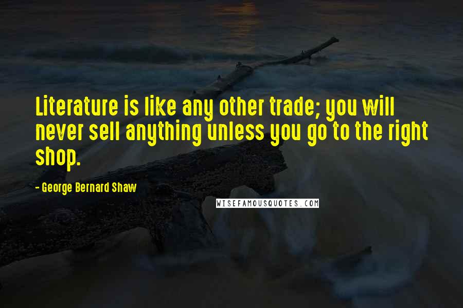 George Bernard Shaw Quotes: Literature is like any other trade; you will never sell anything unless you go to the right shop.